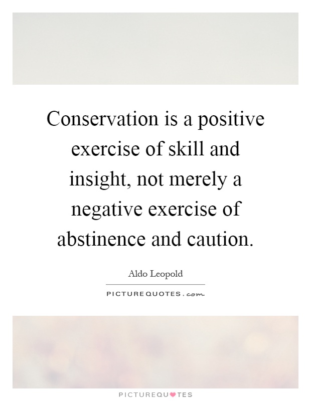 Conservation is a positive exercise of skill and insight, not merely a negative exercise of abstinence and caution Picture Quote #1