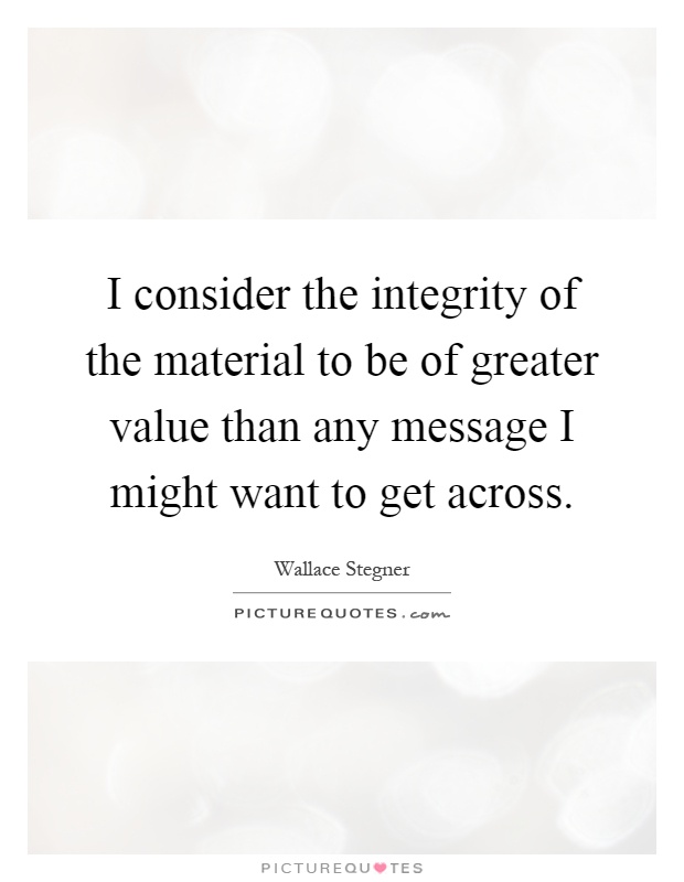 I consider the integrity of the material to be of greater value than any message I might want to get across Picture Quote #1