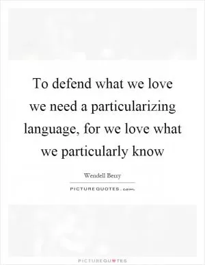 To defend what we love we need a particularizing language, for we love what we particularly know Picture Quote #1