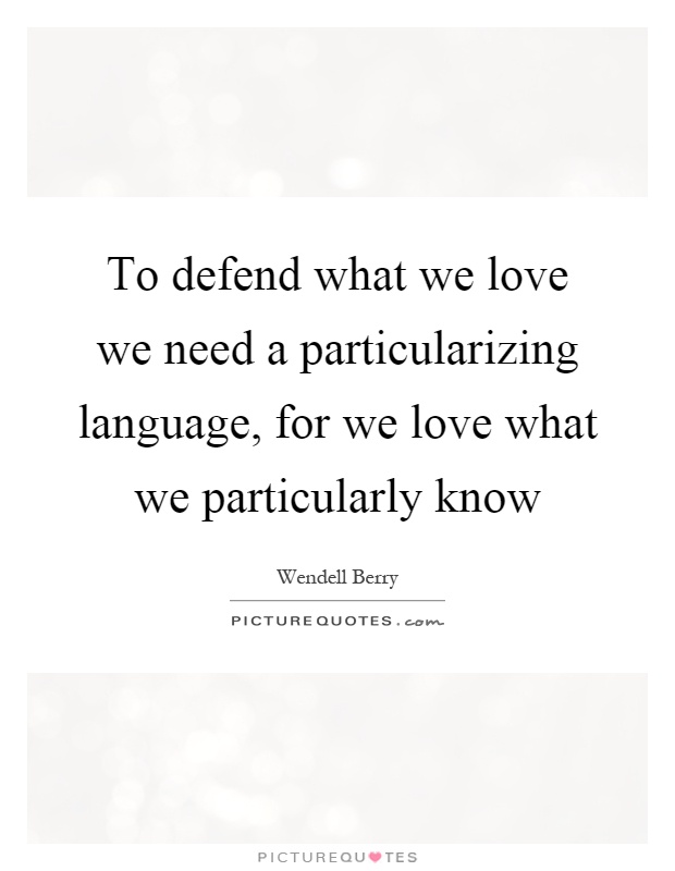 To defend what we love we need a particularizing language, for we love what we particularly know Picture Quote #1