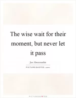 The wise wait for their moment, but never let it pass Picture Quote #1