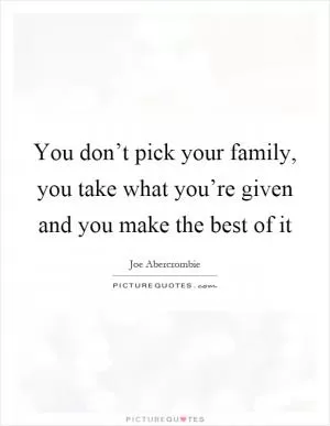 You don’t pick your family, you take what you’re given and you make the best of it Picture Quote #1