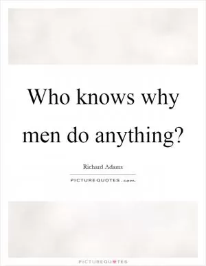 Who knows why men do anything? Picture Quote #1