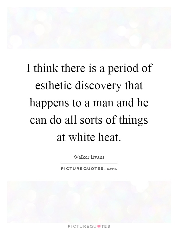 I think there is a period of esthetic discovery that happens to a man and he can do all sorts of things at white heat Picture Quote #1