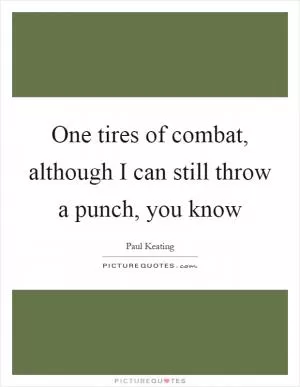 One tires of combat, although I can still throw a punch, you know Picture Quote #1