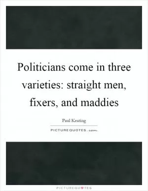 Politicians come in three varieties: straight men, fixers, and maddies Picture Quote #1