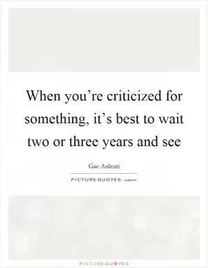 When you’re criticized for something, it’s best to wait two or three years and see Picture Quote #1