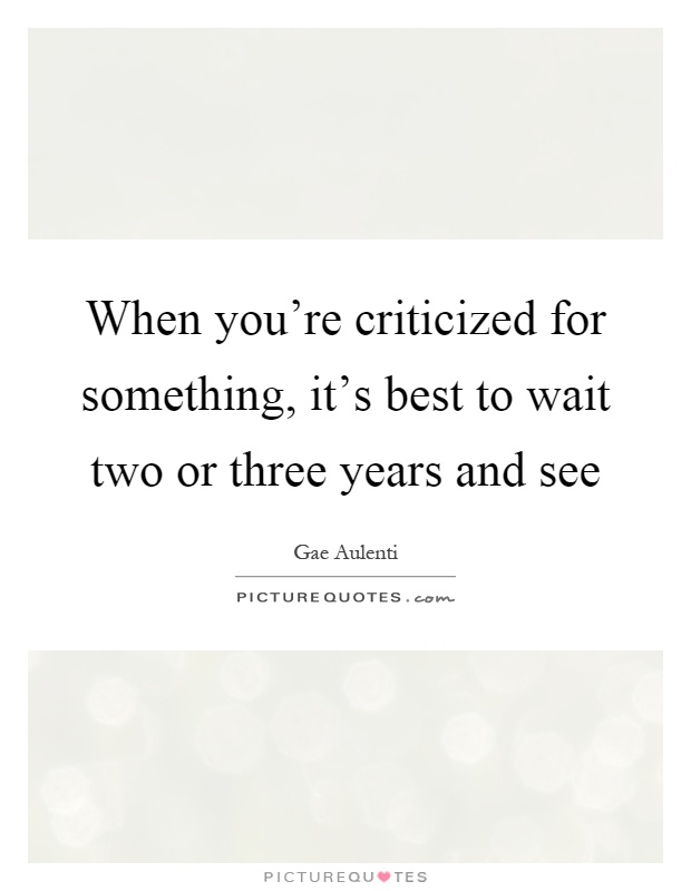 When you're criticized for something, it's best to wait two or three years and see Picture Quote #1
