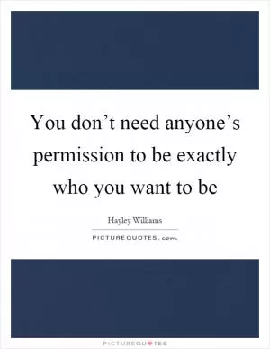 You don’t need anyone’s permission to be exactly who you want to be Picture Quote #1