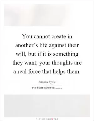 You cannot create in another’s life against their will, but if it is something they want, your thoughts are a real force that helps them Picture Quote #1