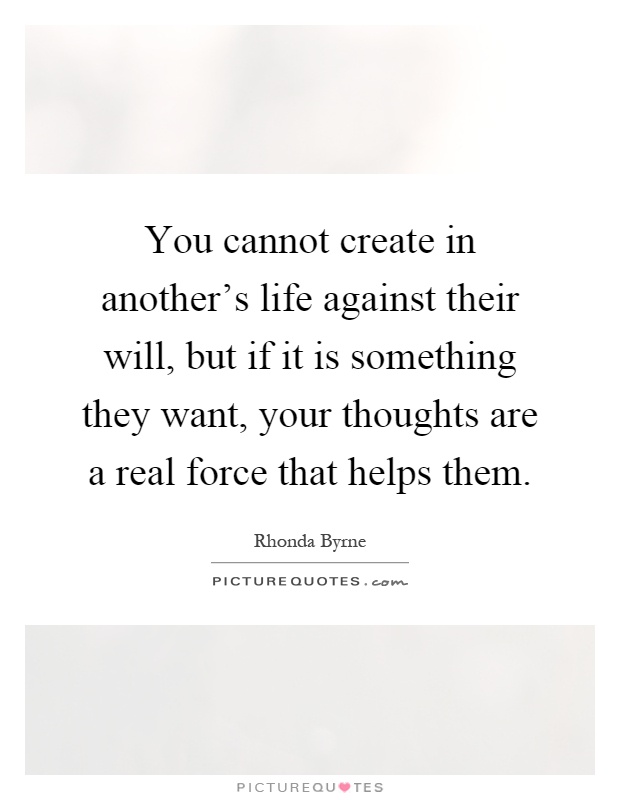 You cannot create in another's life against their will, but if it is something they want, your thoughts are a real force that helps them Picture Quote #1