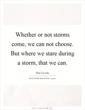 Whether or not storms come, we can not choose. But where we stare during a storm, that we can Picture Quote #1
