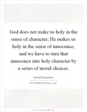 God does not make us holy in the sense of character; He makes us holy in the sense of innocence, and we have to turn that innocence into holy character by a series of moral choices Picture Quote #1
