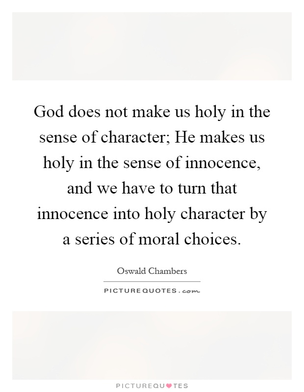 God does not make us holy in the sense of character; He makes us holy in the sense of innocence, and we have to turn that innocence into holy character by a series of moral choices Picture Quote #1