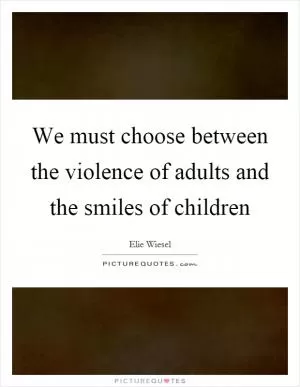 We must choose between the violence of adults and the smiles of children Picture Quote #1