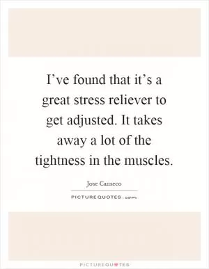 I’ve found that it’s a great stress reliever to get adjusted. It takes away a lot of the tightness in the muscles Picture Quote #1