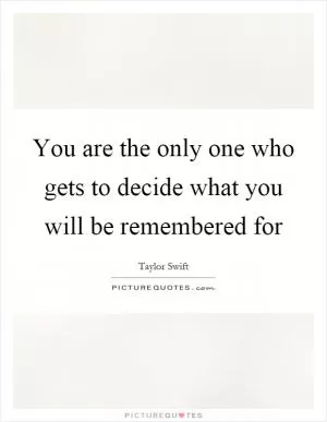 You are the only one who gets to decide what you will be remembered for Picture Quote #1