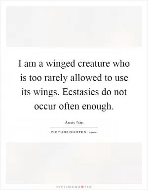 I am a winged creature who is too rarely allowed to use its wings. Ecstasies do not occur often enough Picture Quote #1
