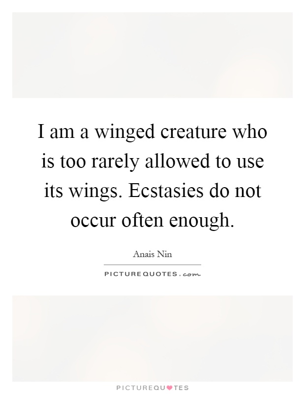 I am a winged creature who is too rarely allowed to use its wings. Ecstasies do not occur often enough Picture Quote #1