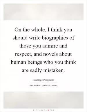On the whole, I think you should write biographies of those you admire and respect, and novels about human beings who you think are sadly mistaken Picture Quote #1