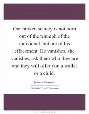 Our broken society is not born out of the triumph of the individual, but out of his effacement. He vanishes, she vanishes, ask them who they are and they will offer you a wallet or a child Picture Quote #1