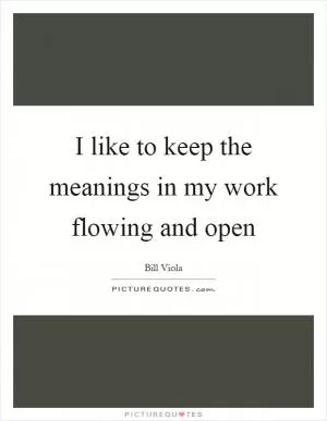 I like to keep the meanings in my work flowing and open Picture Quote #1