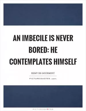 An imbecile is never bored: he contemplates himself Picture Quote #1