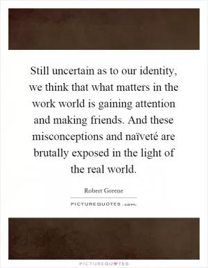 Still uncertain as to our identity, we think that what matters in the work world is gaining attention and making friends. And these misconceptions and naïveté are brutally exposed in the light of the real world Picture Quote #1