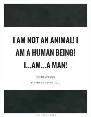 I am not an animal! I am a human being! I…am…a man! Picture Quote #1