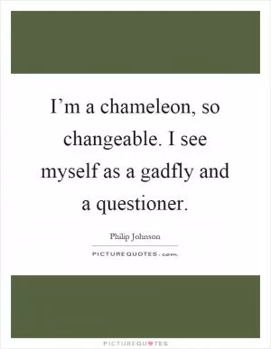 I’m a chameleon, so changeable. I see myself as a gadfly and a questioner Picture Quote #1