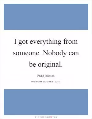 I got everything from someone. Nobody can be original Picture Quote #1
