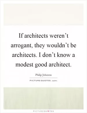 If architects weren’t arrogant, they wouldn’t be architects. I don’t know a modest good architect Picture Quote #1