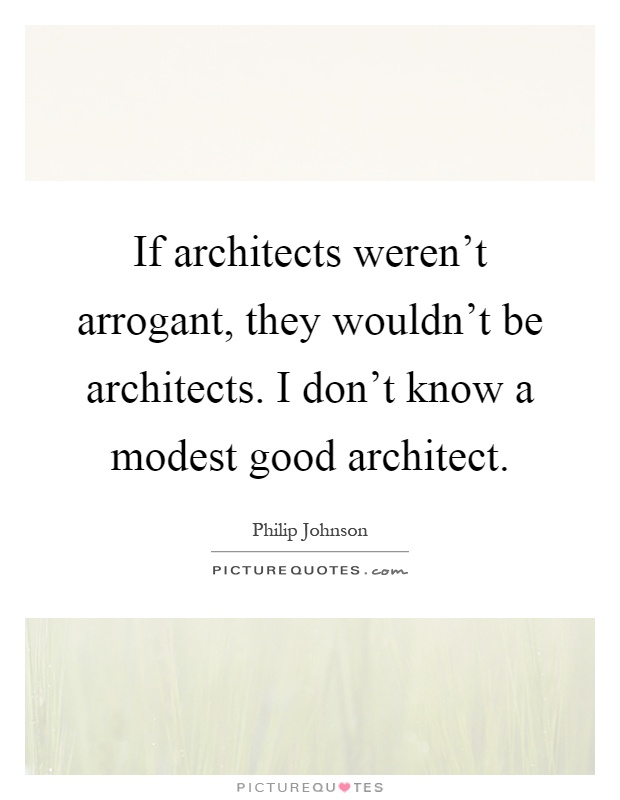 If architects weren't arrogant, they wouldn't be architects. I don't know a modest good architect Picture Quote #1