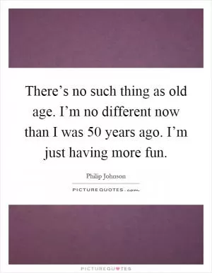 There’s no such thing as old age. I’m no different now than I was 50 years ago. I’m just having more fun Picture Quote #1