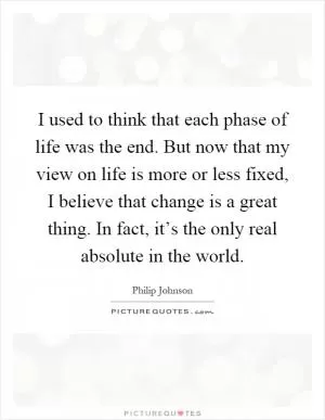 I used to think that each phase of life was the end. But now that my view on life is more or less fixed, I believe that change is a great thing. In fact, it’s the only real absolute in the world Picture Quote #1