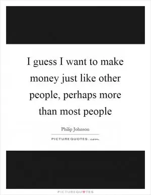 I guess I want to make money just like other people, perhaps more than most people Picture Quote #1