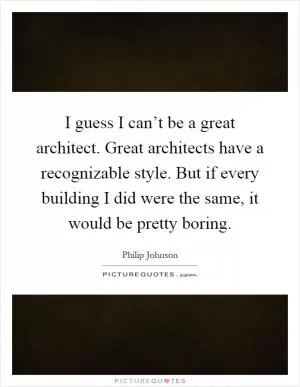 I guess I can’t be a great architect. Great architects have a recognizable style. But if every building I did were the same, it would be pretty boring Picture Quote #1
