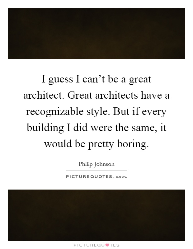 I guess I can't be a great architect. Great architects have a recognizable style. But if every building I did were the same, it would be pretty boring Picture Quote #1