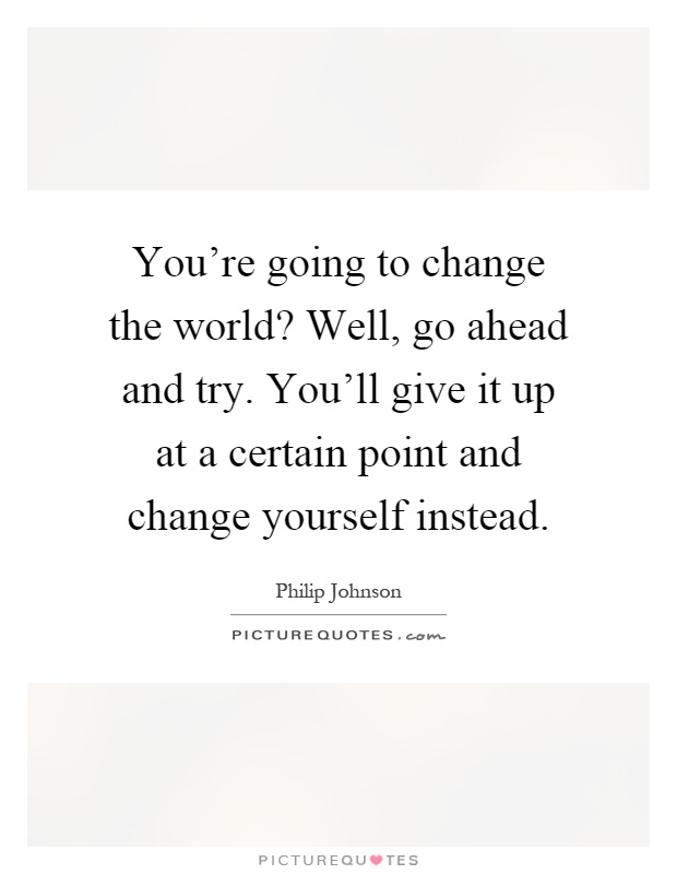 You're going to change the world? Well, go ahead and try. You'll give it up at a certain point and change yourself instead Picture Quote #1