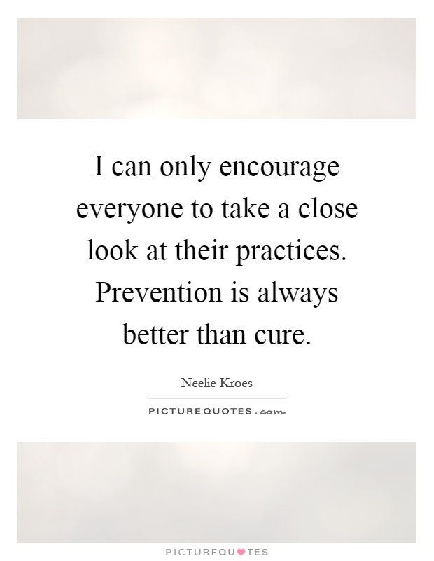 I can only encourage everyone to take a close look at their practices. Prevention is always better than cure Picture Quote #1