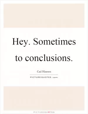 Hey. Sometimes to conclusions Picture Quote #1