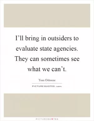 I’ll bring in outsiders to evaluate state agencies. They can sometimes see what we can’t Picture Quote #1