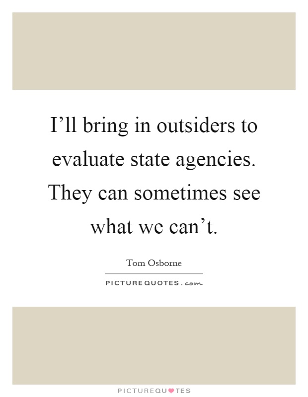 I'll bring in outsiders to evaluate state agencies. They can sometimes see what we can't Picture Quote #1