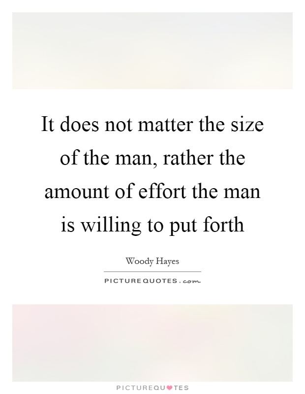 It does not matter the size of the man, rather the amount of effort the man is willing to put forth Picture Quote #1
