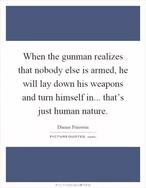 When the gunman realizes that nobody else is armed, he will lay down his weapons and turn himself in... that’s just human nature Picture Quote #1