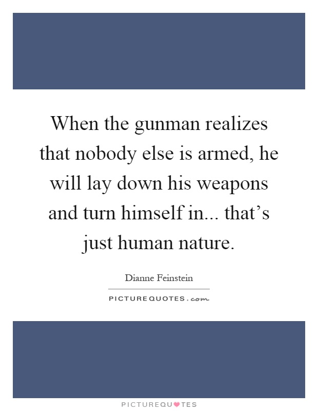When the gunman realizes that nobody else is armed, he will lay down his weapons and turn himself in... that's just human nature Picture Quote #1