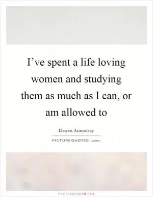 I’ve spent a life loving women and studying them as much as I can, or am allowed to Picture Quote #1