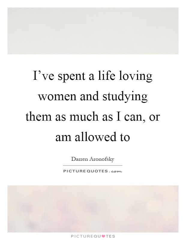 I've spent a life loving women and studying them as much as I can, or am allowed to Picture Quote #1