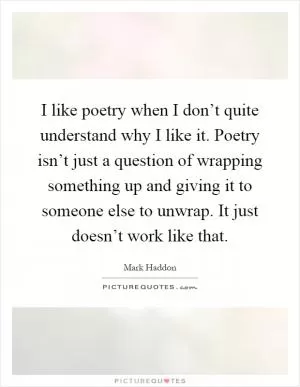 I like poetry when I don’t quite understand why I like it. Poetry isn’t just a question of wrapping something up and giving it to someone else to unwrap. It just doesn’t work like that Picture Quote #1