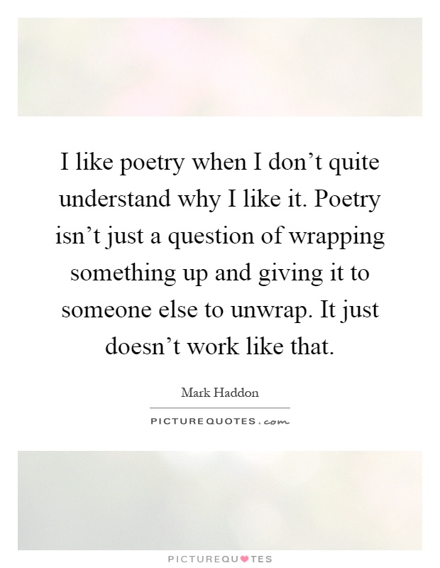 I like poetry when I don't quite understand why I like it. Poetry isn't just a question of wrapping something up and giving it to someone else to unwrap. It just doesn't work like that Picture Quote #1